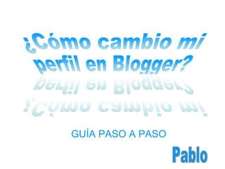 GUÍA PASO A PASO ¿Cómo cambio mi perfil en Blogger? ¿Cómo cambio mi perfil en Blogger? Pablo 