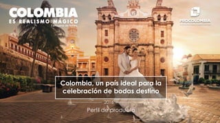 Colombia, un país ideal para la
celebración de bodas destino
Perfil de producto
2016
 