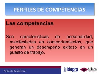 Perfiles de Competencias
PERFILES DE COMPETENCIASPERFILES DE COMPETENCIAS
Las competencias
Son características de personalidad,
manifestadas en comportamientos, que
generan un desempeño exitoso en un
puesto de trabajo.
Las competencias
Son características de personalidad,
manifestadas en comportamientos, que
generan un desempeño exitoso en un
puesto de trabajo.
 
