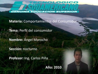 Materia: Comportamientos del Consumidor Tema: Perfil del consumidor Nombre: Ángel Morocho Sección: nocturno  Profesor: Ing. Carlos Piña  Año: 2010 