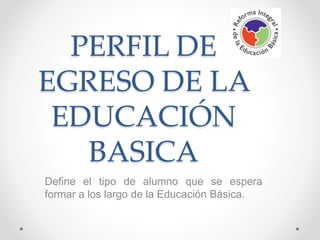 PERFIL DE
EGRESO DE LA
EDUCACIÓN
BASICA
Define el tipo de alumno que se espera
formar a los largo de la Educación Básica.
 