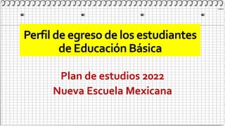 Perfil de egreso de los estudiantes
de Educación Básica
Plan de estudios 2022
Nueva Escuela Mexicana
 