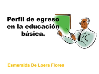 Perfil de egreso
en la educación
básica.
Esmeralda De Loera Flores
 