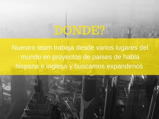 DONDE?
Nuestro team trabaja desde varios lugares del
mundo en proyectos de países de habla
hispana e inglesa y buscamos expandirnos 
 