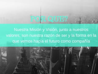 POR QUE?
Nuestra Misión y Visión, junto a nuestros
valores, son nuestra razón de ser y la forma en la
que vemos hacía el futuro como compañía
 