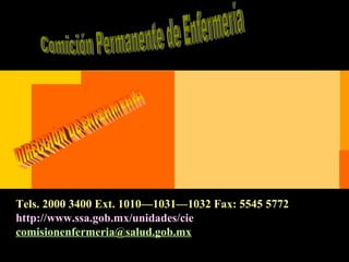 Subsecretaria de Integración y Desarrollo del Sector Salud
Dirección de Calidad y Educación en Salud.
Dirección de Enfermería.
Comisión Permanente de Enfermería.
Tels. 2000 3400 Ext. 1010—1031—1032 Fax: 5545 5772
http://www.ssa.gob.mx/unidades/cie
comisionenfermeria@salud.gob.mx
 