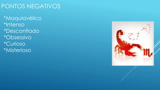 PONTOS NEGATIVOS
*Maquiavélico
*Intenso
*Desconfiado
*Obsessivo
*Curioso
*Misterioso
 