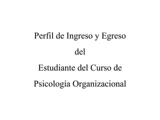Perfil de Ingreso y Egreso
del
Estudiante del Curso de
Psicología Organizacional
 