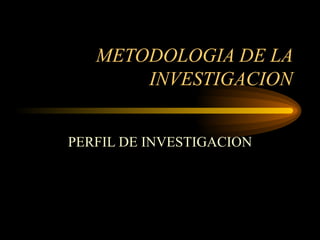 METODOLOGIA DE LA
       INVESTIGACION


PERFIL DE INVESTIGACION
 