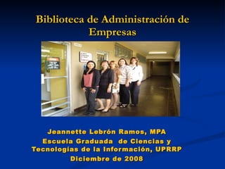 Biblioteca de Administración de Empresas Jeannette Lebrón Ramos, MPA Escuela Graduada  de Ciencias y Tecnologías de la Información, UPRRP Diciembre de 2008 