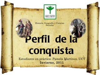 Perfil  de la conquista Estudiante en práctica: Pamela Martínez. UCT Invierno, 2011 Historia, Geografía y Ciencias Sociales 
