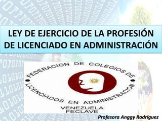 LEY DE EJERCICIO DE LA PROFESIÓN
DE LICENCIADO EN ADMINISTRACIÓN
Profesora Anggy Rodríguez
 