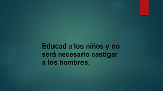 Educad a los niños y no 
será necesario castigar 
a los hombres. 
 