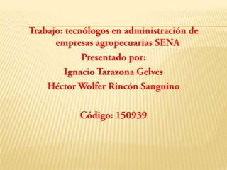 Trabajo: tecnólogos en administración de empresas agropecuarias SENA Presentado por:  Ignacio Tarazona Gelves   Héctor Wolfer Rincón Sanguino Código: 150939 