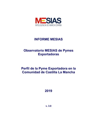 INFORME MESIAS
Observatorio MESIAS de Pymes
Exportadoras
Perfil de la Pyme Exportadora en la
Comunidad de Castilla La Mancha
2019
v. 3.0
 