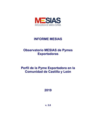 INFORME MESIAS
Observatorio MESIAS de Pymes
Exportadoras
Perfil de la Pyme Exportadora en la
Comunidad de Castilla y León
2019
v. 3.0
 