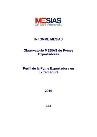 INFORME MESIAS
Observatorio MESIAS de Pymes
Exportadoras
Perfil de la Pyme Exportadora en
Extremadura
2019
v. 3.0
 