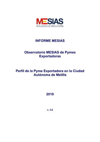 INFORME MESIAS
Observatorio MESIAS de Pymes
Exportadoras
Perfil de la Pyme Exportadora en la Ciudad
Autónoma de Melilla
2019
v. 3.0
 