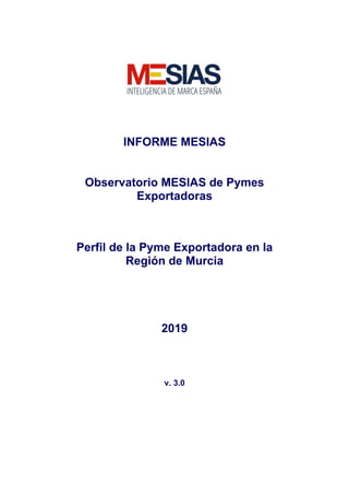 INFORME MESIAS
Observatorio MESIAS de Pymes
Exportadoras
Perfil de la Pyme Exportadora en la
Región de Murcia
2019
v. 3.0
 