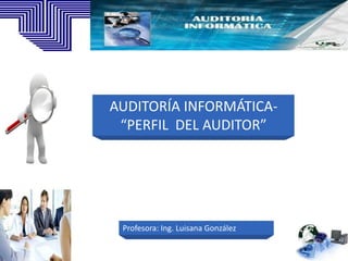 AUDITORÍA INFORMÁTICA-
 “PERFIL DEL AUDITOR”




 Profesora: Ing. Luisana González
 