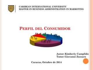 CARIBEAN INTERNATIONAL UNIVERSITY MASTER IN BUSINESS ADMINISTRATION IN MARKETING 
PERFIL DEL CONSUMIDOR 
Autor: Kimberly Cumplido 
Tutor: Giovanni Zozzaro 
Caracas, Octubre de 2014  