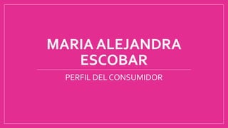 MARIA ALEJANDRA
ESCOBAR
PERFIL DEL CONSUMIDOR
 