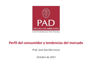 Perfil del consumidor y tendencias del mercado
              Prof. José Garrido-Lecca

                 Octubre de 2011
 