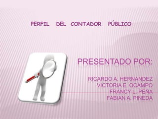 PERFIL   DEL  CONTADOR   PÚBLICO PRESENTADO POR:RICARDO A. HERNANDEZVICTORIA E. OCAMPOFRANCY L. PEÑAFABIAN A. PINEDA 