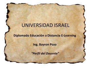 UNIVERSIDAD ISRAEL
Diplomado Educación a Distancia E-Learning

             Ing. Bayron Pozo

           “Perfil del Docente”
 