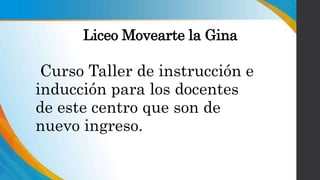 Liceo Movearte la Gina
Curso Taller de instrucción e
inducción para los docentes
de este centro que son de
nuevo ingreso.
 