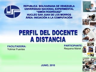REPUBLICA  BOLIVARIANA DE VENEZUELA UNIVERSIDAD NACIONAL EXPERIMENTAL “ SIMÓN RODRÍGUEZ” NUCLEO SAN JUAN DE LOS MORROS ÁREA: INICIACIÓN A LA COMPUTACIÓN FACILITADORA:   Yolimar Fuentes  PARTICIPANTE: Requena Mairet JUNIO, 2010 PERFIL DEL DOCENTE A DISTANCIA 