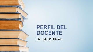PERFIL DEL
DOCENTE
Lic. Julio C. Silverio
 