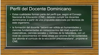 Perfil del Docente Dominicano
• Estas cualidades forman parte del perfil que, según el Consejo
Nacional de Educación (CNE)...