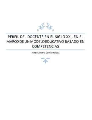 PERFIL DEL DOCENTE EN EL SIGLO XXI, EN EL 
MARCO DE UN MODELO EDUCATIVO BASADO EN 
COMPETENCIAS 
MAE María Del Carmen Pereda 
 