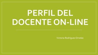 PERFIL DEL
DOCENTE ON-LINE
Victoria Rodríguez Ornelas
 