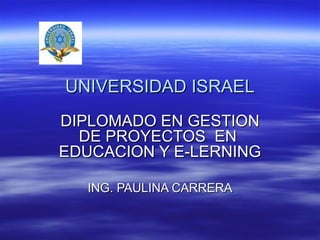UNIVERSIDAD ISRAEL DIPLOMADO EN GESTION DE PROYECTOS  EN  EDUCACION Y E-LERNING ING. PAULINA CARRERA 