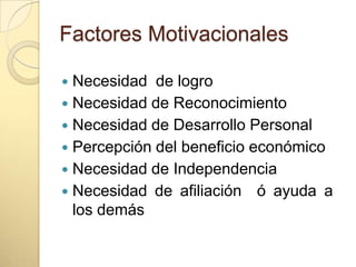 Factores MotivacionalesNecesidad  de logroNecesidad de ReconocimientoNecesidad de Desarrollo PersonalPercepción del beneficio económicoNecesidad de IndependenciaNecesidad de afiliación  ó ayuda a los demás