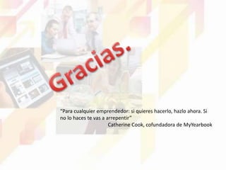 “Para cualquier emprendedor: si quieres hacerlo, hazlo ahora. Si
no lo haces te vas a arrepentir”
Catherine Cook, cofundadora de MyYearbook
 