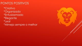 PONTOS POSITIVOS
*Criativo
*Organizado
*Entusiasmado
*Elegante
*Leal
*Almeja sempre o melhor
 