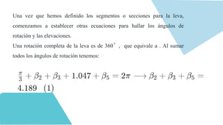 Una vez que hemos definido los segmentos o secciones para la leva,
comenzamos a establecer otras ecuaciones para hallar los ángulos de
rotación y las elevaciones.
Una rotación completa de la leva es de 360 , que equivale a . Al sumar
todos los ángulos de rotación tenemos:
 