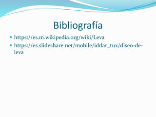 Bibliografía
https://es.m.wikipedia.org/wiki/Leva
https://es.slideshare.net/mobile/iddar_tux/diseo-de-
leva