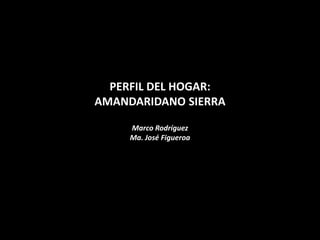 PERFIL DEL HOGAR:
AMANDARIDANO SIERRA

     Marco Rodríguez
     Ma. José Figueroa
 