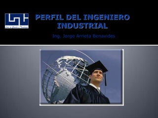 PERFIL DEL INGENIERO INDUSTRIAL Ing. Jorge Arrieta Benavides 