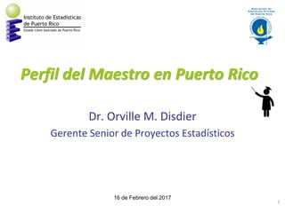 Perfil del Maestro en Puerto Rico
Dr. Orville M. Disdier
Gerente Senior de Proyectos Estadísticos
16 de Febrero del 2017
1
 