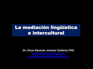 La mediación lingüística
e intercultural
Dr. César Eduardo Jiménez Calderón PhD
cesarejimenez@gmail.com
cesarjimenezcalderon@yahoo.es
1
 