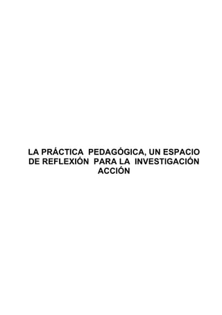 LA PRÁCTICA PEDAGÓGICA, UN ESPACIO
DE REFLEXIÓN PARA LA INVESTIGACIÓN
              ACCIÓN
               IPNM
               2008
 