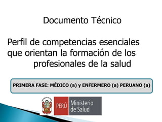 Documento Técnico
Perfil de competencias esenciales
que orientan la formación de los
profesionales de la salud
PRIMERA FASE: MÉDICO (a) y ENFERMERO (a) PERUANO (a)
 