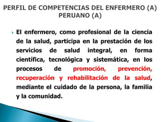  El enfermero, como profesional de la ciencia
de la salud, participa en la prestación de los
servicios de salud integral, en forma
científica, tecnológica y sistemática, en los
procesos de promoción, prevención,
recuperación y rehabilitación de la salud,
mediante el cuidado de la persona, la familia
y la comunidad.
 