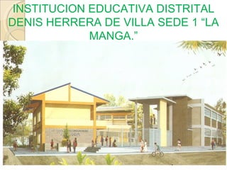 INSTITUCION EDUCATIVA DISTRITAL
DENIS HERRERA DE VILLA SEDE 1 “LA
             MANGA.”
 