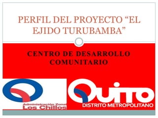 CENTRO DE DESARROLLO COMUNITARIO PERFIL DEL PROYECTO “EL EJIDO TURUBAMBA”    